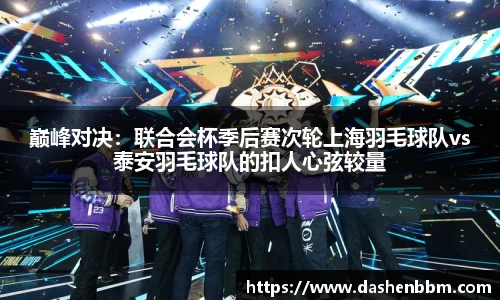 巅峰对决：联合会杯季后赛次轮上海羽毛球队vs泰安羽毛球队的扣人心弦较量