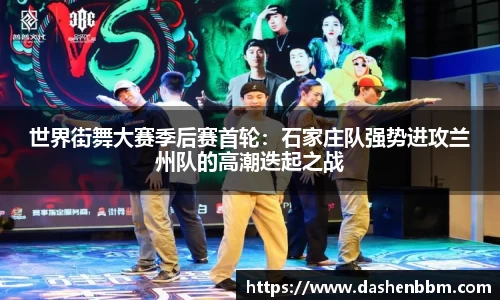 世界街舞大赛季后赛首轮：石家庄队强势进攻兰州队的高潮迭起之战