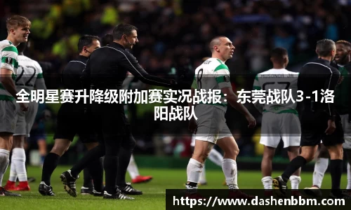 全明星赛升降级附加赛实况战报：东莞战队3-1洛阳战队