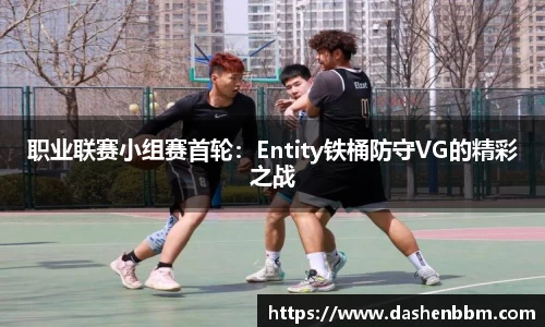 职业联赛小组赛首轮：Entity铁桶防守VG的精彩之战