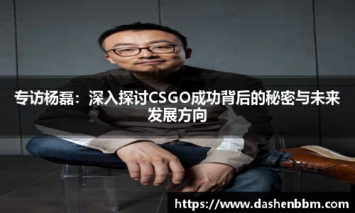 专访杨磊：深入探讨CSGO成功背后的秘密与未来发展方向