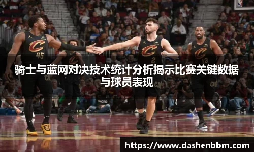 骑士与蓝网对决技术统计分析揭示比赛关键数据与球员表现